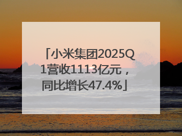 小米集团2025Q1营收1113亿元，同比增长47.4%