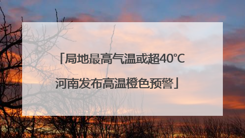 局地最高气温或超40℃ 河南发布高温橙色预警