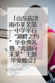 山东省济南市莱芜第一中学举行“湖畔之约”毕业典礼暨“奔涌向未莱”主题毕业晚会