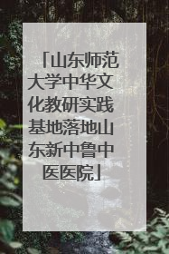 山东师范大学中华文化教研实践基地落地山东新中鲁中医医院