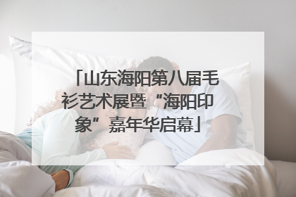 山东海阳第八届毛衫艺术展暨“海阳印象”嘉年华启幕