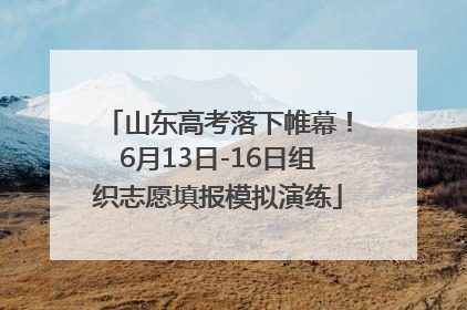 山东高考落下帷幕！6月13日-16日组织志愿填报模拟演练