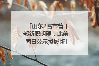 山东2名市管干部新职明确，此前同日公示拟履新