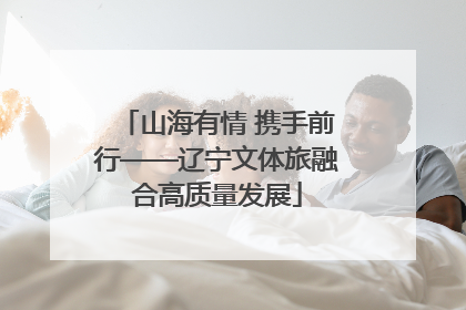 山海有情 携手前行——辽宁文体旅融合高质量发展