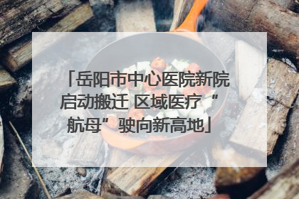 岳阳市中心医院新院启动搬迁 区域医疗“航母”驶向新高地