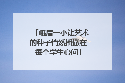 峨眉一小让艺术的种子悄然播撒在每个学生心间