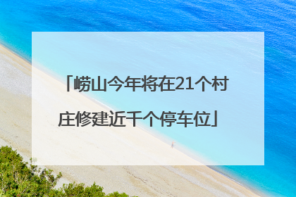 崂山今年将在21个村庄修建近千个停车位