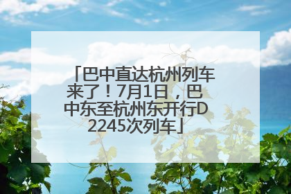巴中直达杭州列车来了！7月1日，巴中东至杭州东开行D2245次列车
