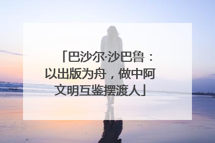 巴沙尔·沙巴鲁：以出版为舟，做中阿文明互鉴摆渡人