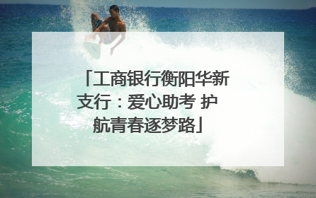 工商银行衡阳华新支行：爱心助考 护航青春逐梦路