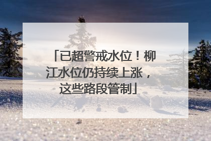 已超警戒水位！柳江水位仍持续上涨，这些路段管制