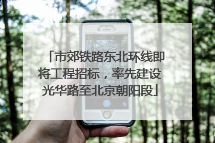 市郊铁路东北环线即将工程招标，率先建设光华路至北京朝阳段