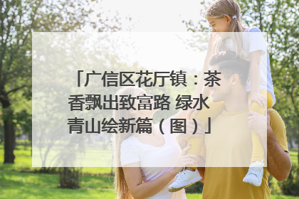 广信区花厅镇：茶香飘出致富路 绿水青山绘新篇（图）