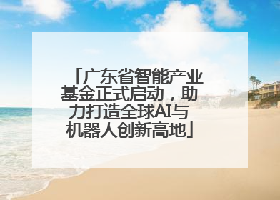 广东省智能产业基金正式启动，助力打造全球AI与机器人创新高地