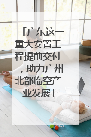广东这一重大安置工程提前交付，助力广州北部临空产业发展