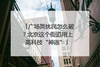 广场舞扰民怎么破？北京这个街道用上高科技“神器”