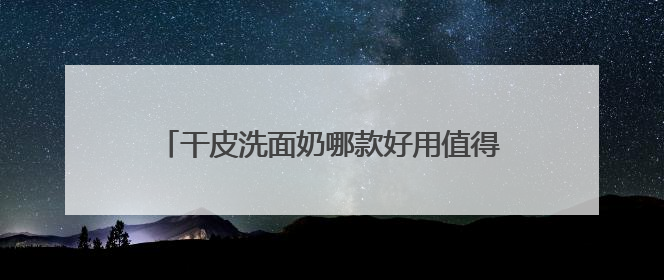 干皮洗面奶哪款好用值得推荐，2025氨基酸洗面奶哪个牌子好，温和在线