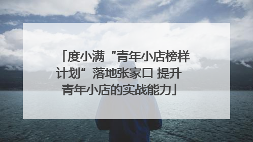 度小满“青年小店榜样计划”落地张家口 提升青年小店的实战能力