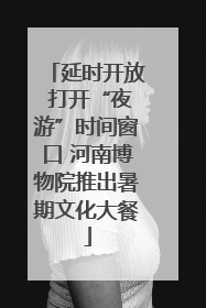 延时开放 打开“夜游”时间窗口 河南博物院推出暑期文化大餐