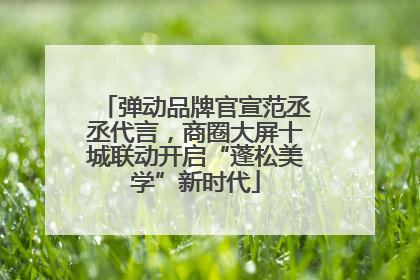 弹动品牌官宣范丞丞代言，商圈大屏十城联动开启“蓬松美学”新时代