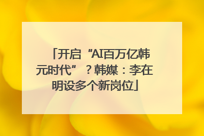 开启“AI百万亿韩元时代”？韩媒：李在明设多个新岗位
