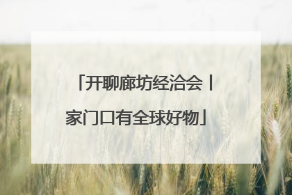 开聊廊坊经洽会丨家门口有全球好物