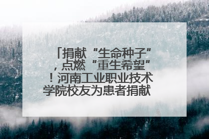 捐献“生命种子”，点燃“重生希望”！河南工业职业技术学院校友为患者捐献造血干细胞
