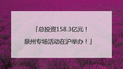 总投资158.3亿元！泉州专场活动在沪举办！