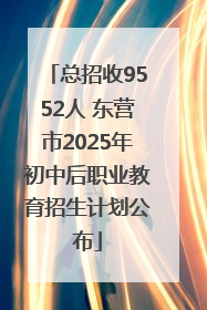 总招收9552人 东营市2025年初中后职业教育招生计划公布
