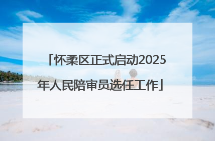 怀柔区正式启动2025年人民陪审员选任工作