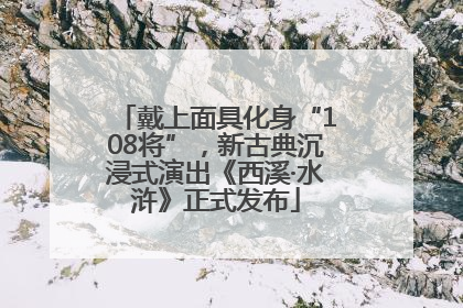 戴上面具化身“108将”，新古典沉浸式演出《西溪·水浒》正式发布