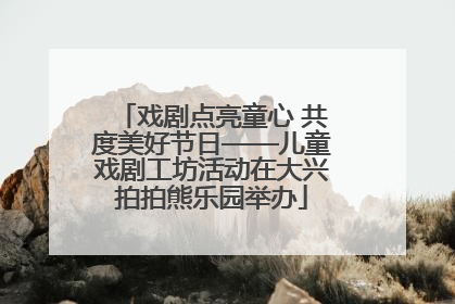 戏剧点亮童心 共度美好节日——儿童戏剧工坊活动在大兴拍拍熊乐园举办