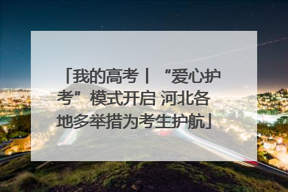 我的高考丨“爱心护考”模式开启 河北各地多举措为考生护航