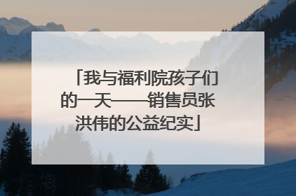 我与福利院孩子们的一天——销售员张洪伟的公益纪实