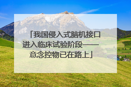 我国侵入式脑机接口进入临床试验阶段——意念控物已在路上
