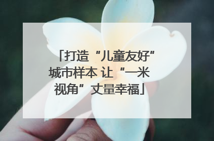 打造“儿童友好”城市样本 让“一米视角”丈量幸福