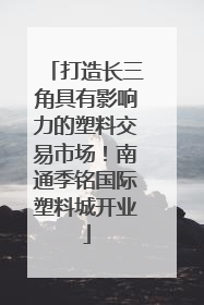 打造长三角具有影响力的塑料交易市场！南通季铭国际塑料城开业