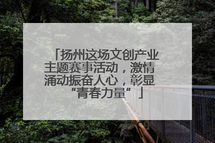 扬州这场文创产业主题赛事活动，激情涌动振奋人心，彰显“青春力量”
