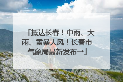 抵达长春！中雨、大雨、雷暴大风！长春市气象局最新发布→