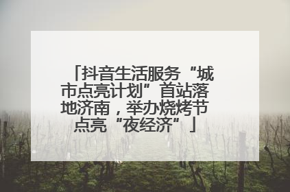 抖音生活服务“城市点亮计划”首站落地济南，举办烧烤节点亮“夜经济”