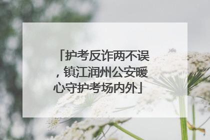 护考反诈两不误，镇江润州公安暖心守护考场内外