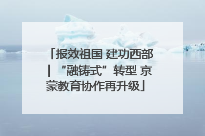 报效祖国 建功西部｜“融铸式”转型 京蒙教育协作再升级