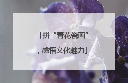 拼“青花瓷画”，感悟文化魅力