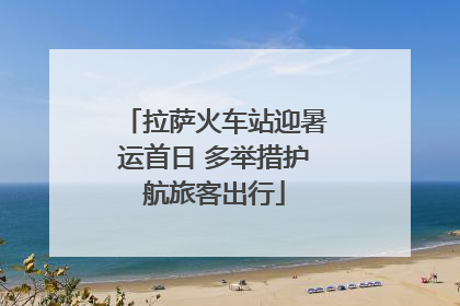 拉萨火车站迎暑运首日 多举措护航旅客出行
