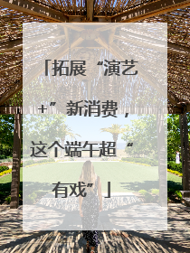 拓展“演艺+”新消费，这个端午超“有戏”