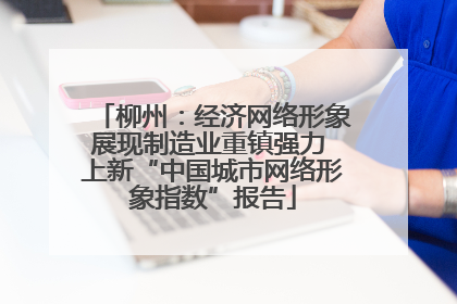 柳州：经济网络形象展现制造业重镇强力 上新“中国城市网络形象指数”报告