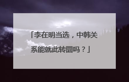 李在明当选，中韩关系能就此转圜吗？
