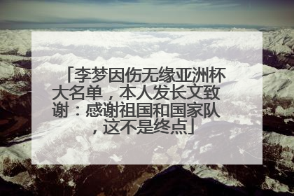 李梦因伤无缘亚洲杯大名单，本人发长文致谢：感谢祖国和国家队，这不是终点