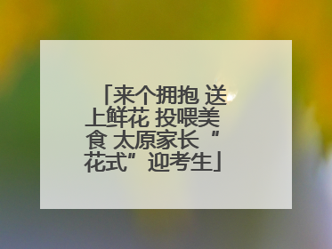来个拥抱 送上鲜花 投喂美食 太原家长“花式”迎考生