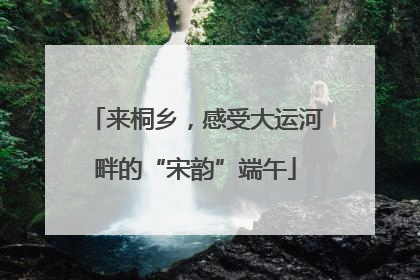 来桐乡，感受大运河畔的“宋韵”端午